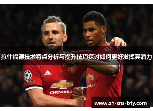拉什福德技术特点分析与提升技巧探讨如何更好发挥其潜力 拉什福德技术特点分析与提升技巧探讨如何更好发挥其潜力