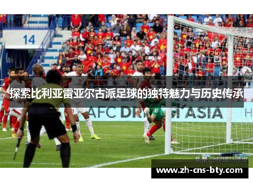 探索比利亚雷亚尔古派足球的独特魅力与历史传承