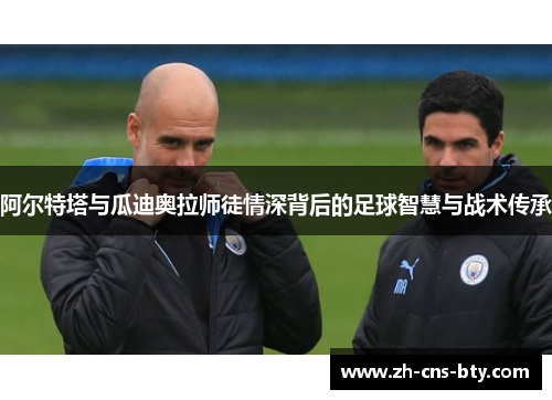 阿尔特塔与瓜迪奥拉师徒情深背后的足球智慧与战术传承 阿尔特塔与瓜迪奥拉师徒情深背后的足球智慧与战术传承