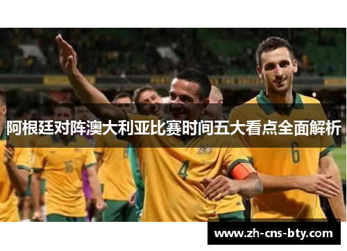 阿根廷对阵澳大利亚比赛时间五大看点全面解析