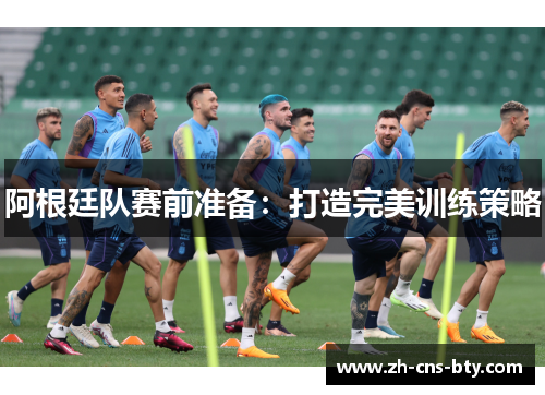 阿根廷队赛前准备:打造完美训练策略 阿根廷队赛前准备:打造完美训练策略