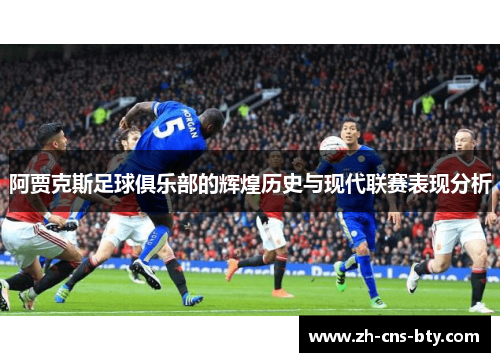 阿贾克斯足球俱乐部的辉煌历史与现代联赛表现分析 阿贾克斯足球俱乐部的辉煌历史与现代联赛表现分析