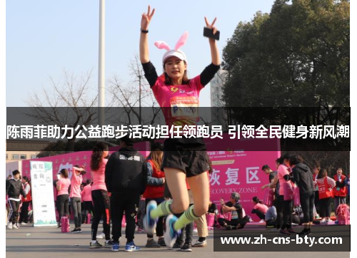 陈雨菲助力公益跑步活动担任领跑员 引领全民健身新风潮