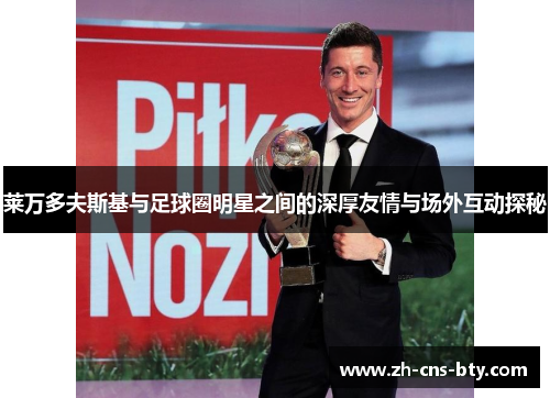 莱万多夫斯基与足球圈明星之间的深厚友情与场外互动探秘 莱万多夫斯基与足球圈明星之间的深厚友情与场外互动探秘