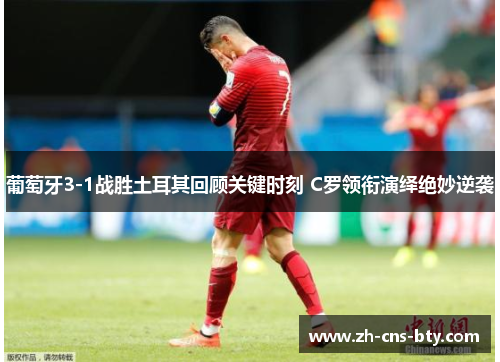 葡萄牙3-1战胜土耳其回顾关键时刻 C罗领衔演绎绝妙逆袭