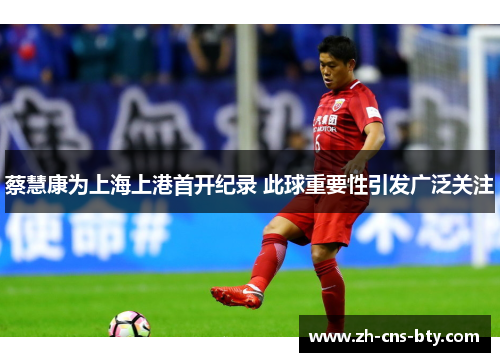 蔡慧康为上海上港首开纪录 此球重要性引发广泛关注