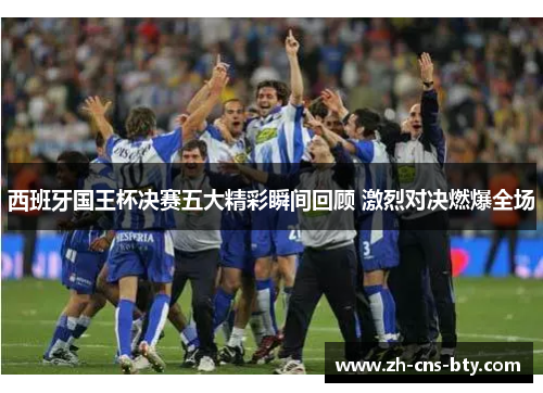 西班牙国王杯决赛五大精彩瞬间回顾 激烈对决燃爆全场