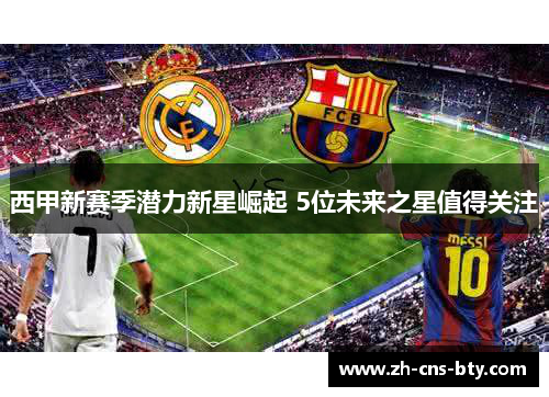 西甲新赛季潜力新星崛起 5位未来之星值得关注 西甲新赛季潜力新星崛起 5位未来之星值得关注
