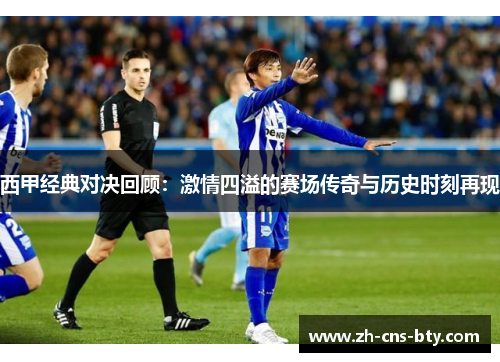 西甲经典对决回顾:激情四溢的赛场传奇与历史时刻再现 西甲经典对决回顾:激情四溢的赛场传奇与历史时刻再现
