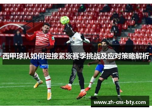 西甲球队如何迎接紧张赛季挑战及应对策略解析 西甲球队如何迎接紧张赛季挑战及应对策略解析