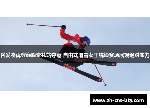 谷爱凌再登巅峰崇礼站夺冠 自由式滑雪女王统治赛场展现绝对实力