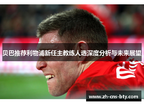 贝巴推荐利物浦新任主教练人选深度分析与未来展望