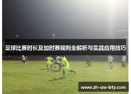 足球比赛时长及加时赛规则全解析与实战应用技巧 足球比赛时长及加时赛规则全解析与实战应用技巧