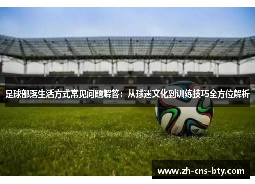 足球部落生活方式常见问题解答:从球迷文化到训练技巧全方位解析 足球部落生活方式常见问题解答:从球迷文化到训练技巧全方位解析