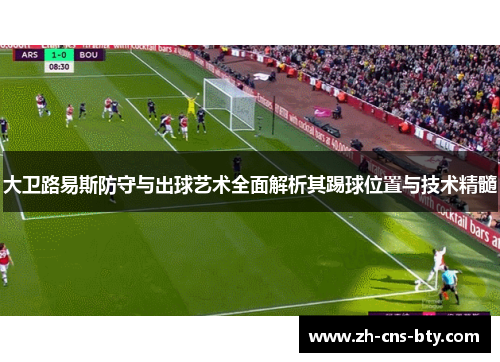 大卫路易斯防守与出球艺术全面解析其踢球位置与技术精髓