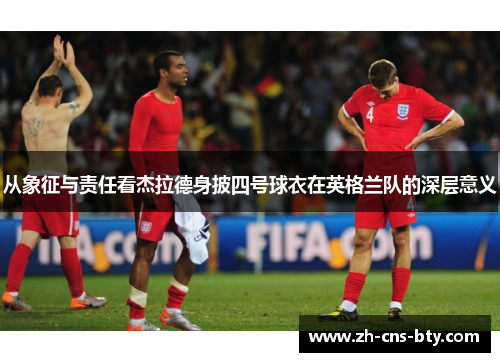 从象征与责任看杰拉德身披四号球衣在英格兰队的深层意义