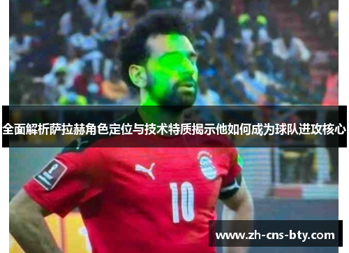 全面解析萨拉赫角色定位与技术特质揭示他如何成为球队进攻核心