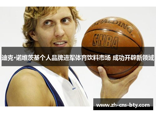 迪克·诺维茨基个人品牌进军体育饮料市场 成功开辟新领域 迪克·诺维茨基个人品牌进军体育饮料市场 成功开辟新领域