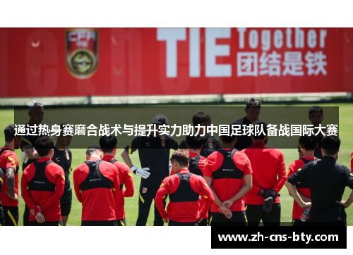 通过热身赛磨合战术与提升实力助力中国足球队备战国际大赛