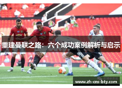 重建曼联之路:六个成功案例解析与启示 重建曼联之路:六个成功案例解析与启示