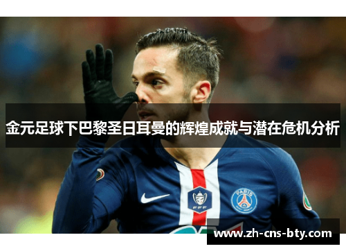 金元足球下巴黎圣日耳曼的辉煌成就与潜在危机分析