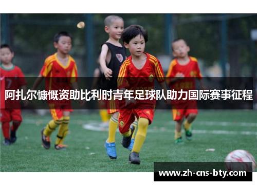 阿扎尔慷慨资助比利时青年足球队助力国际赛事征程