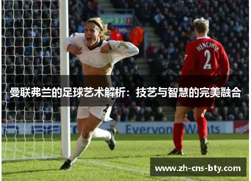 曼联弗兰的足球艺术解析：技艺与智慧的完美融合