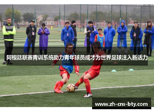 阿根廷联赛青训系统助力青年球员成才为世界足球注入新活力