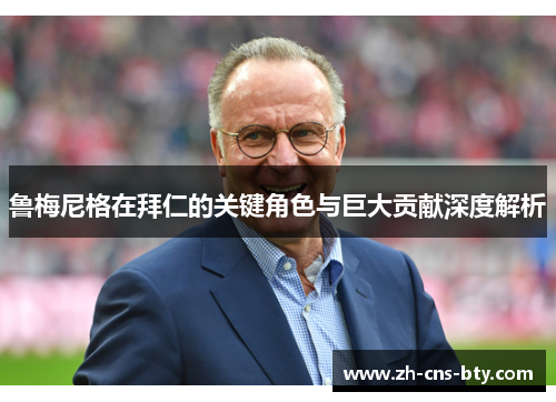 鲁梅尼格在拜仁的关键角色与巨大贡献深度解析