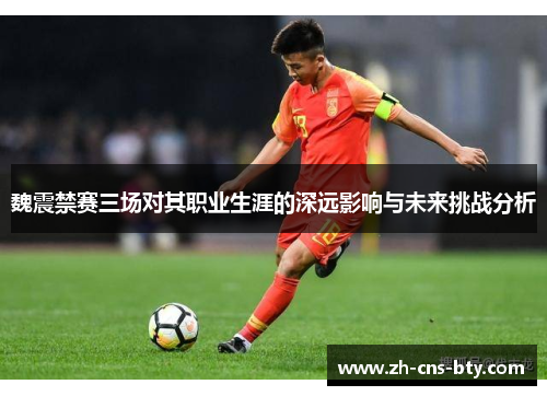 魏震禁赛三场对其职业生涯的深远影响与未来挑战分析