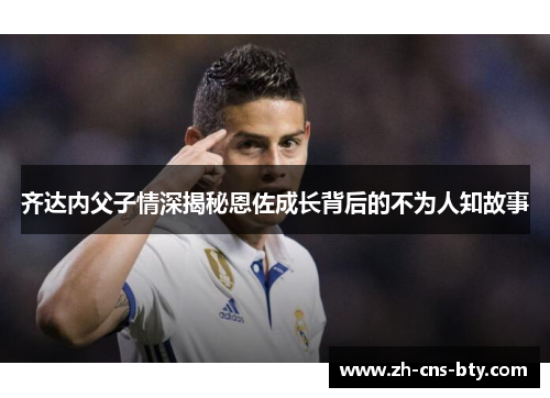 齐达内父子情深揭秘恩佐成长背后的不为人知故事 齐达内父子情深揭秘恩佐成长背后的不为人知故事