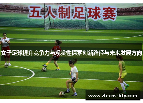 女子足球提升竞争力与观赏性探索创新路径与未来发展方向