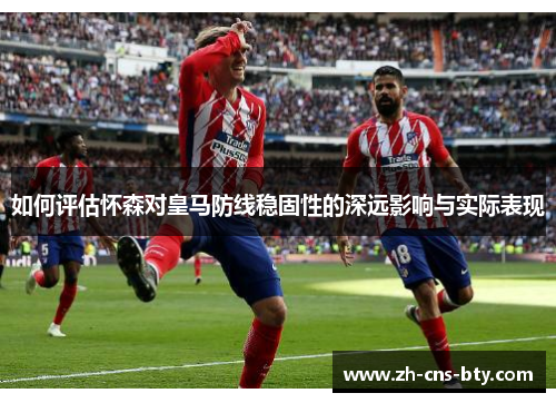如何评估怀森对皇马防线稳固性的深远影响与实际表现