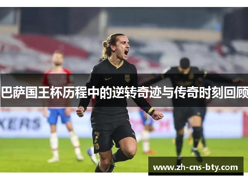 巴萨国王杯历程中的逆转奇迹与传奇时刻回顾