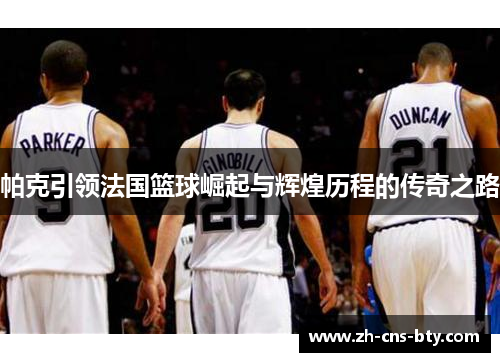 帕克引领法国篮球崛起与辉煌历程的传奇之路